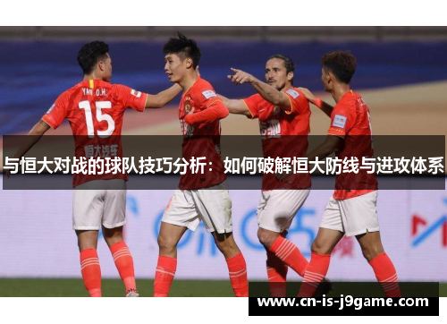 与恒大对战的球队技巧分析：如何破解恒大防线与进攻体系