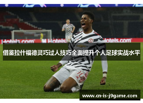 借鉴拉什福德灵巧过人技巧全面提升个人足球实战水平