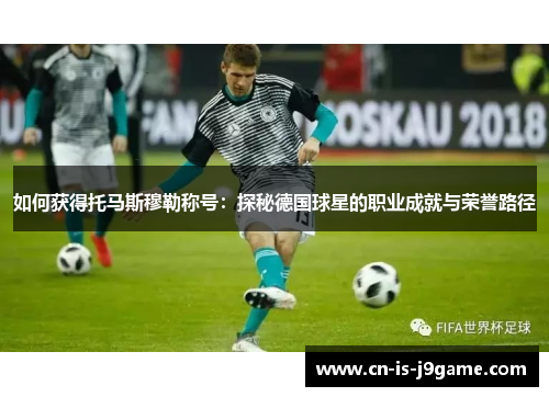如何获得托马斯穆勒称号：探秘德国球星的职业成就与荣誉路径