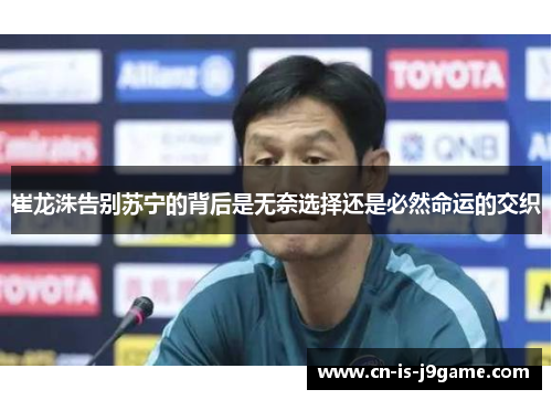 崔龙洙告别苏宁的背后是无奈选择还是必然命运的交织