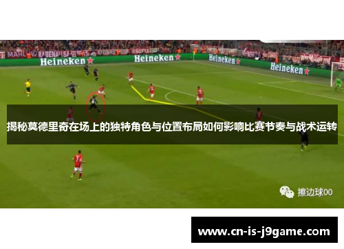 揭秘莫德里奇在场上的独特角色与位置布局如何影响比赛节奏与战术运转