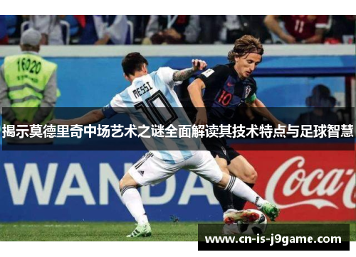 揭示莫德里奇中场艺术之谜全面解读其技术特点与足球智慧