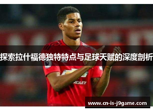 探索拉什福德独特特点与足球天赋的深度剖析