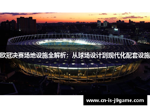 欧冠决赛场地设施全解析：从球场设计到现代化配套设施
