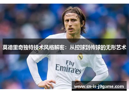 莫德里奇独特技术风格解密：从控球到传球的无形艺术