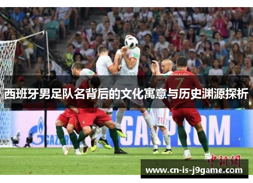 西班牙男足队名背后的文化寓意与历史渊源探析