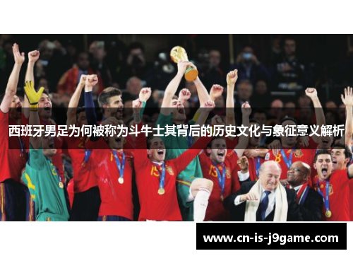 西班牙男足为何被称为斗牛士其背后的历史文化与象征意义解析