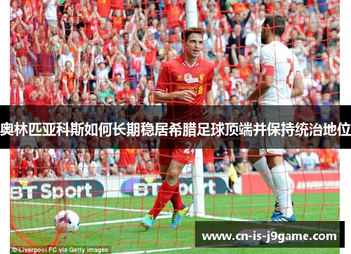 奥林匹亚科斯如何长期稳居希腊足球顶端并保持统治地位