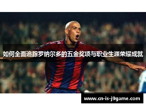 如何全面追踪罗纳尔多的五金奖项与职业生涯荣耀成就