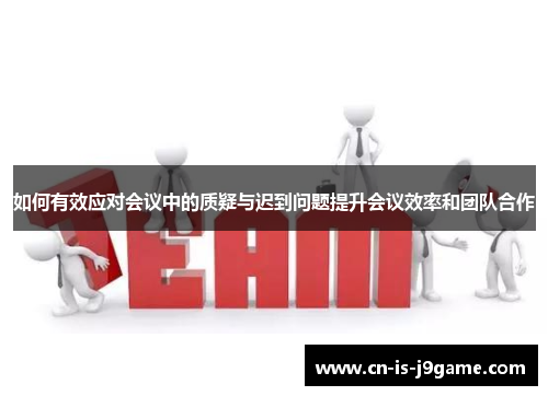 如何有效应对会议中的质疑与迟到问题提升会议效率和团队合作
