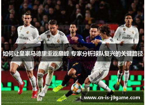 如何让皇家马德里重返巅峰 专家分析球队复兴的关键路径