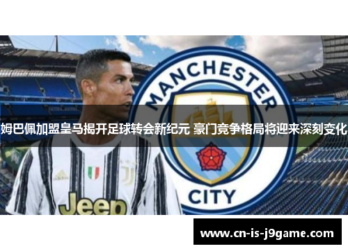 姆巴佩加盟皇马揭开足球转会新纪元 豪门竞争格局将迎来深刻变化