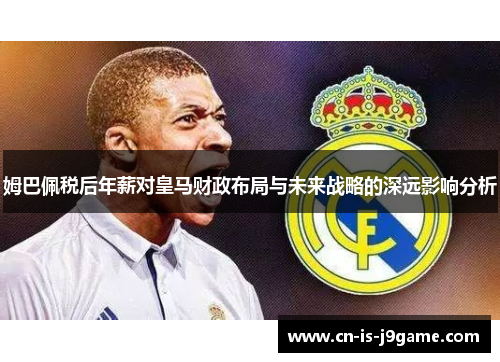 姆巴佩税后年薪对皇马财政布局与未来战略的深远影响分析