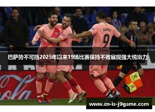 巴萨势不可挡2025年以来19场比赛保持不败展现强大统治力