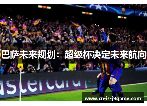 巴萨未来规划：超级杯决定未来航向