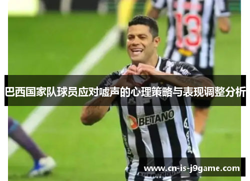 巴西国家队球员应对嘘声的心理策略与表现调整分析