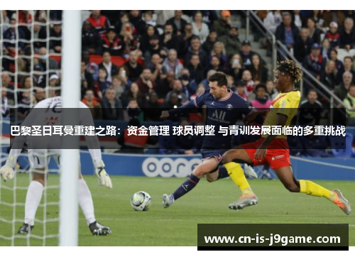 巴黎圣日耳曼重建之路：资金管理 球员调整 与青训发展面临的多重挑战
