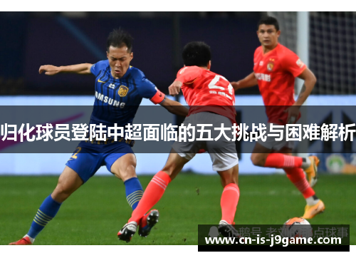 归化球员登陆中超面临的五大挑战与困难解析