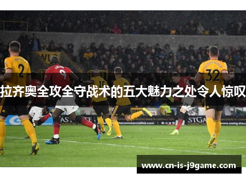 拉齐奥全攻全守战术的五大魅力之处令人惊叹