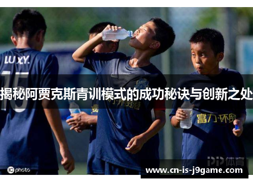 揭秘阿贾克斯青训模式的成功秘诀与创新之处