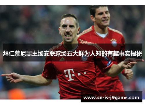 拜仁慕尼黑主场安联球场五大鲜为人知的有趣事实揭秘