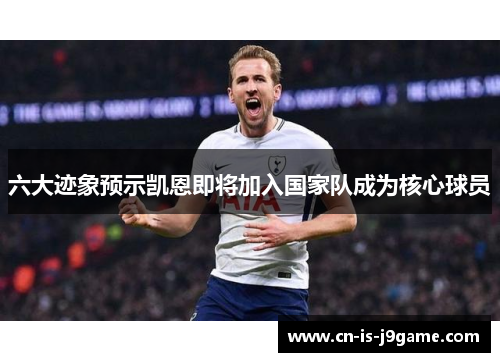 六大迹象预示凯恩即将加入国家队成为核心球员