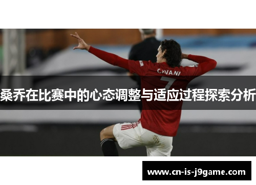 桑乔在比赛中的心态调整与适应过程探索分析