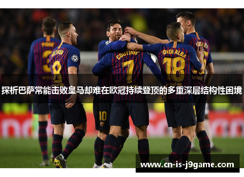 探析巴萨常能击败皇马却难在欧冠持续登顶的多重深层结构性困境
