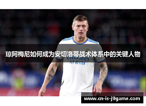 琼阿梅尼如何成为安切洛蒂战术体系中的关键人物