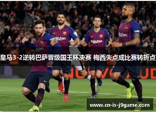 皇马3-2逆转巴萨晋级国王杯决赛 梅西失点成比赛转折点