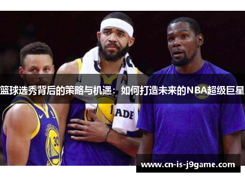 篮球选秀背后的策略与机遇：如何打造未来的NBA超级巨星