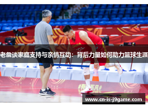 老詹谈家庭支持与亲情互动：背后力量如何助力篮球生涯