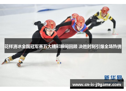 花样滑冰全国冠军赛五大精彩瞬间回顾 决胜时刻引爆全场热情