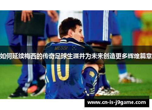 如何延续梅西的传奇足球生涯并为未来创造更多辉煌篇章