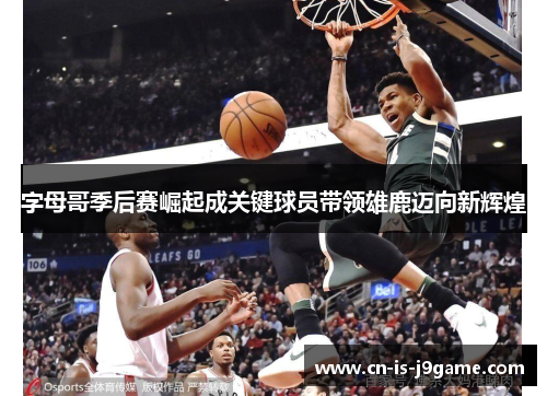 字母哥季后赛崛起成关键球员带领雄鹿迈向新辉煌