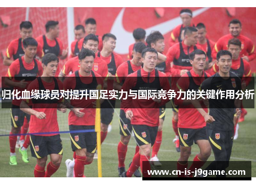 归化血缘球员对提升国足实力与国际竞争力的关键作用分析