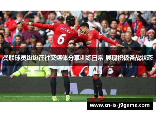 曼联球员纷纷在社交媒体分享训练日常 展现积极备战状态 曼联球员纷纷在社交媒体分享训练日常 展现积极备战状态