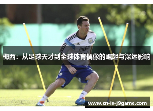梅西：从足球天才到全球体育偶像的崛起与深远影响