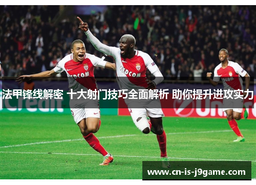 法甲锋线解密 十大射门技巧全面解析 助你提升进攻实力