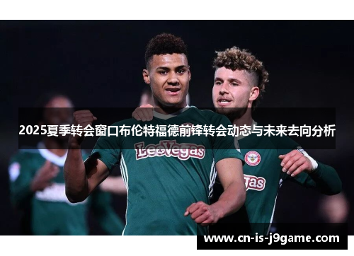 2025夏季转会窗口布伦特福德前锋转会动态与未来去向分析