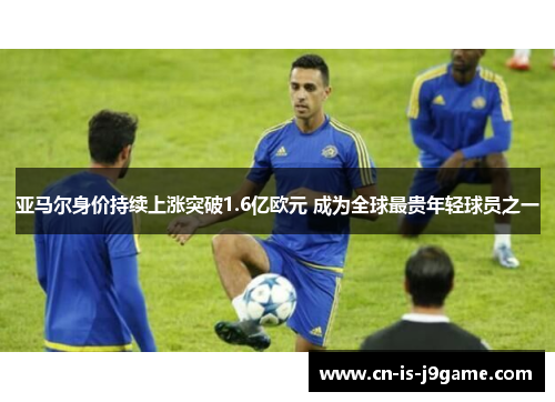 亚马尔身价持续上涨突破1.6亿欧元 成为全球最贵年轻球员之一