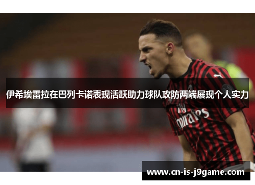 伊希埃雷拉在巴列卡诺表现活跃助力球队攻防两端展现个人实力