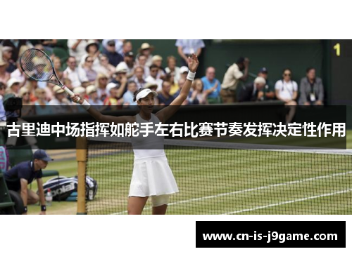 古里迪中场指挥如舵手左右比赛节奏发挥决定性作用