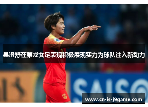 吴澄舒在第戎女足表现积极展现实力为球队注入新动力