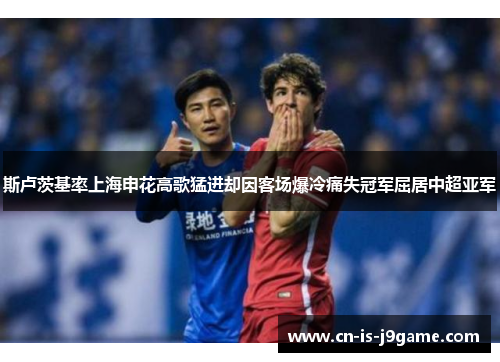 斯卢茨基率上海申花高歌猛进却因客场爆冷痛失冠军屈居中超亚军