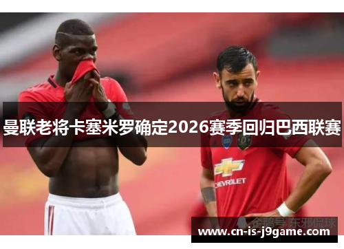 曼联老将卡塞米罗确定2026赛季回归巴西联赛