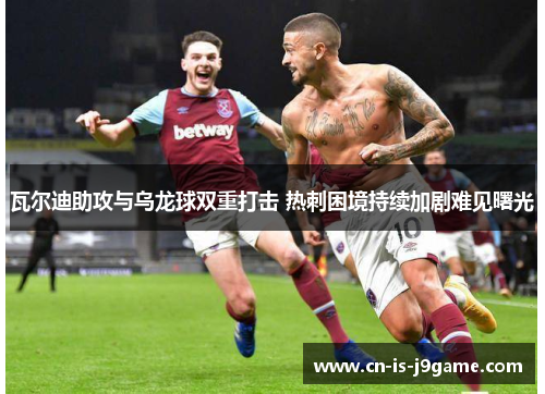 瓦尔迪助攻与乌龙球双重打击 热刺困境持续加剧难见曙光